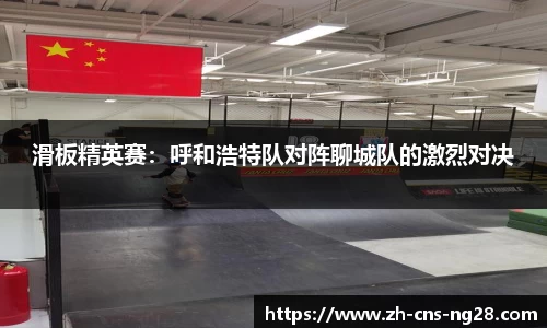 滑板精英赛：呼和浩特队对阵聊城队的激烈对决