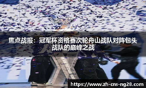焦点战报:冠军杯资格赛次轮舟山战队对阵包头战队的巅峰之战