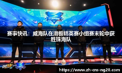 赛事快讯:威海队在滑板精英赛小组赛末轮中获胜珠海队