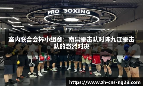 室内联合会杯小组赛:南昌拳击队对阵九江拳击队的激烈对决